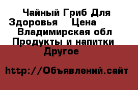 Чайный Гриб Для Здоровья  › Цена ­ 450 - Владимирская обл. Продукты и напитки » Другое   